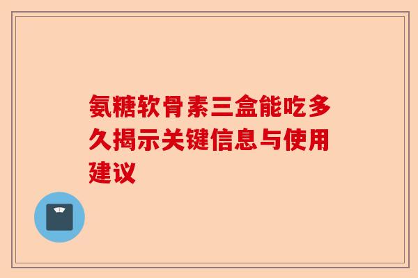 氨糖软骨素三盒能吃多久揭示关键信息与使用建议 氨糖软骨素三盒能吃多久揭示关键信息与使用建议