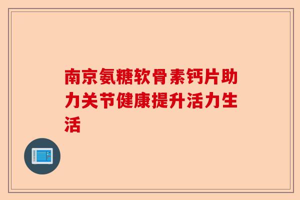 南京氨糖软骨素钙片助力关节健康提升活力生活
