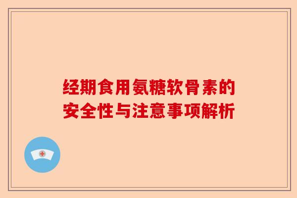 经期食用氨糖软骨素的安全性与注意事项解析