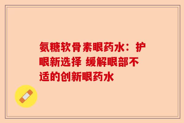 氨糖软骨素眼药水:护眼新选择 缓解眼部不适的创新眼药水 氨糖软骨素眼药水:护眼新选择 缓解眼部不适的创新眼药水