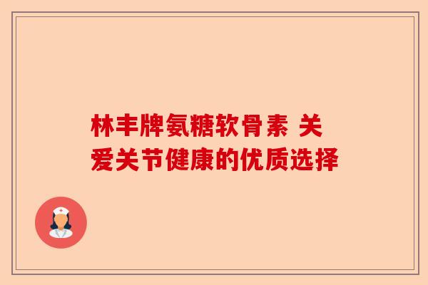 林丰牌氨糖软骨素 关爱关节健康的优质选择