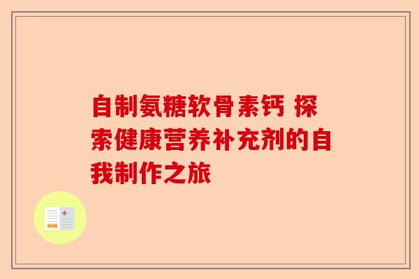 自制氨糖软骨素钙 探索健康营养补充剂的自我制作之旅