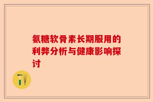 氨糖软骨素长期服用的利弊分析与健康影响探讨 氨糖软骨素长期服用的利弊分析与健康影响探讨