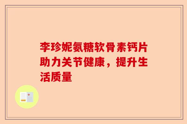 李珍妮氨糖软骨素钙片助力关节健康，提升生活质量