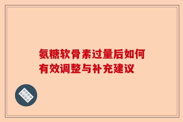 氨糖软骨素过量后如何有效调整与补充建议