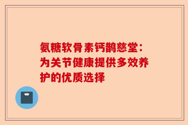 氨糖软骨素钙鹊慈堂：为关节健康提供多效养护的优质选择
