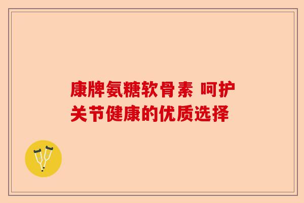 康牌氨糖软骨素 呵护关节健康的优质选择