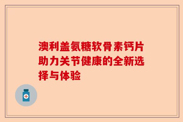 澳利盖氨糖软骨素钙片助力关节健康的全新选择与体验