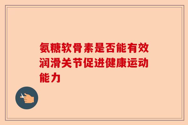 氨糖软骨素是否能有效润滑关节促进健康运动能力 氨糖软骨素是否能有效润滑关节促进健康运动能力
