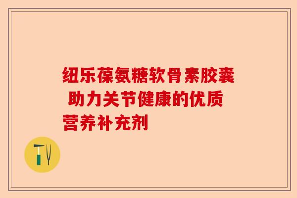 纽乐葆氨糖软骨素胶囊 助力关节健康的优质营养补充剂