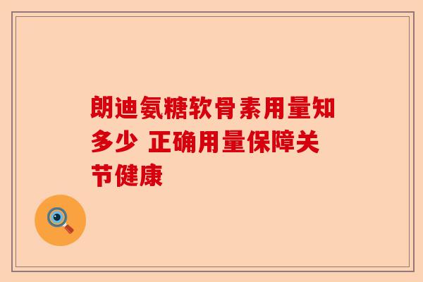 朗迪氨糖软骨素用量知多少 正确用量保障关节健康