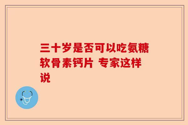 三十岁是否可以吃氨糖软骨素钙片 专家这样说