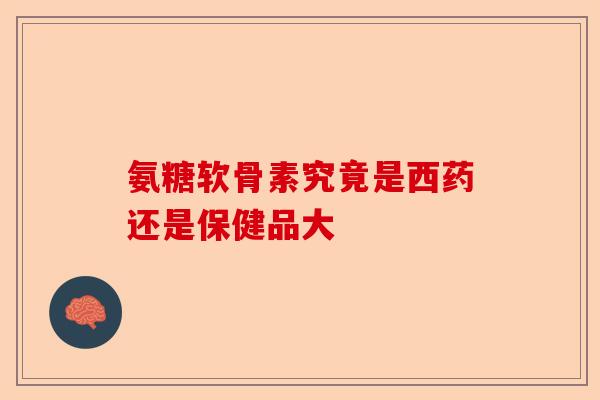 氨糖软骨素究竟是西药还是保健品大