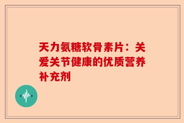 天力氨糖软骨素片：关爱关节健康的优质营养补充剂