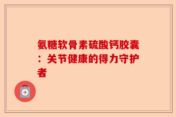 氨糖软骨素硫酸钙胶囊:关节健康的得力守护者 氨糖软骨素硫酸钙胶囊:关节健康的得力守护者