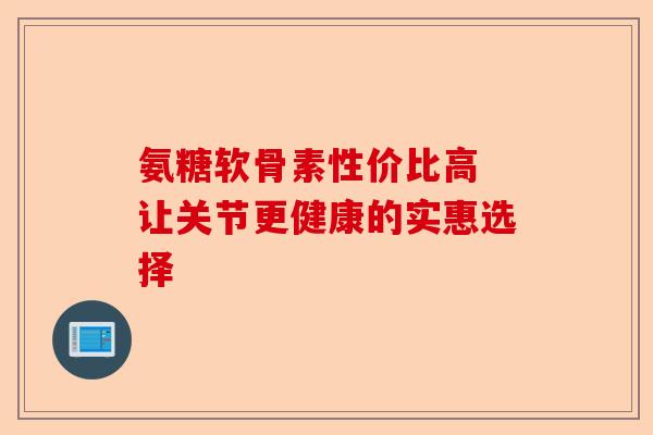 氨糖软骨素性价比高 让关节更健康的实惠选择