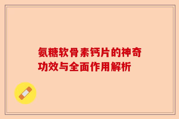氨糖软骨素钙片的神奇功效与全面作用解析 氨糖软骨素钙片的神奇功效与全面作用解析