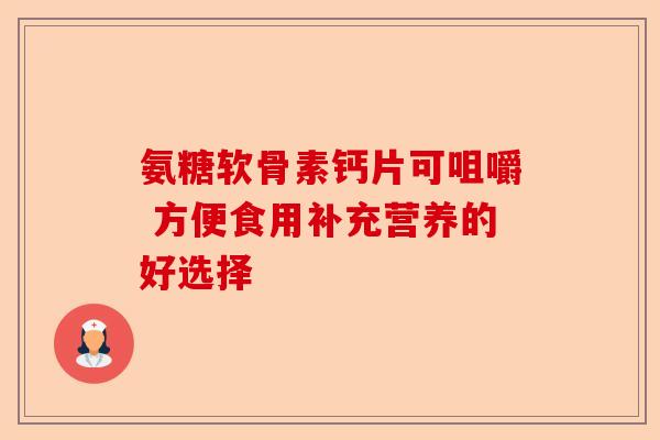 氨糖软骨素钙片可咀嚼 方便食用补充营养的好选择 氨糖软骨素钙片可咀嚼 方便食用补充营养的好选择
