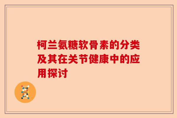 柯兰氨糖软骨素的分类及其在关节健康中的应用探讨