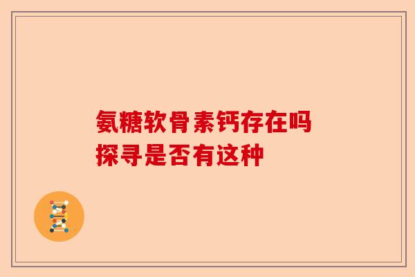 氨糖软骨素钙存在吗 探寻是否有这种