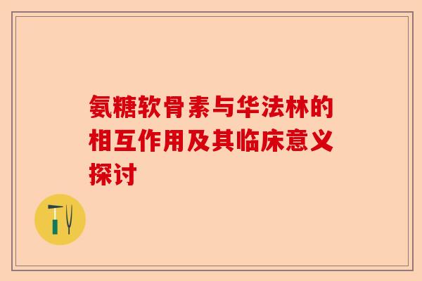 氨糖软骨素与华法林的相互作用及其临床意义探讨