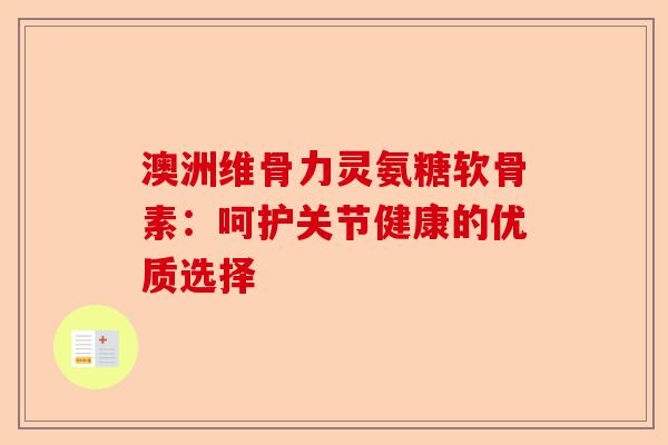 澳洲维骨力灵氨糖软骨素:呵护关节健康的优质选择 澳洲维骨力灵氨糖软骨素:呵护关节健康的优质选择