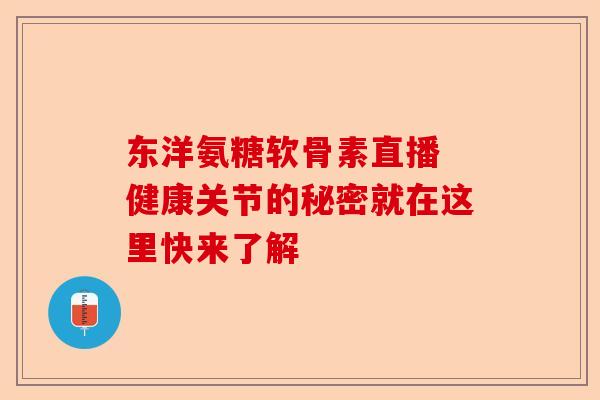 东洋氨糖软骨素直播 健康关节的秘密就在这里快来了解