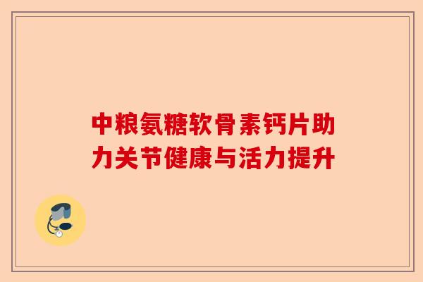 中粮氨糖软骨素钙片助力关节健康与活力提升