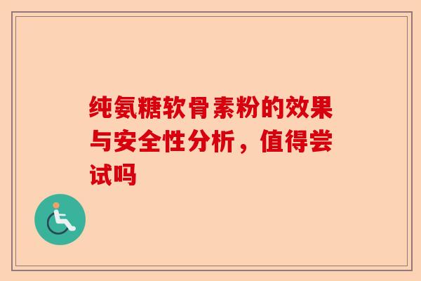 纯氨糖软骨素粉的效果与安全性分析,值得尝试吗 纯氨糖软骨素粉的效果与安全性分析,值得尝试吗