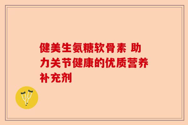 健美生氨糖软骨素 助力关节健康的优质营养补充剂