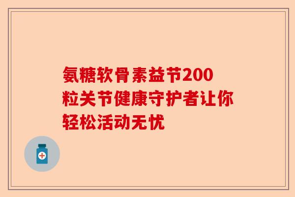 氨糖软骨素益节200粒关节健康守护者让你轻松活动无忧