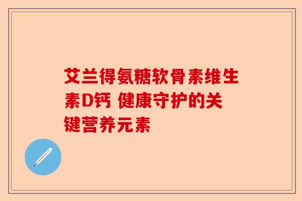 艾兰得氨糖软骨素维生素D钙 健康守护的关键营养元素
