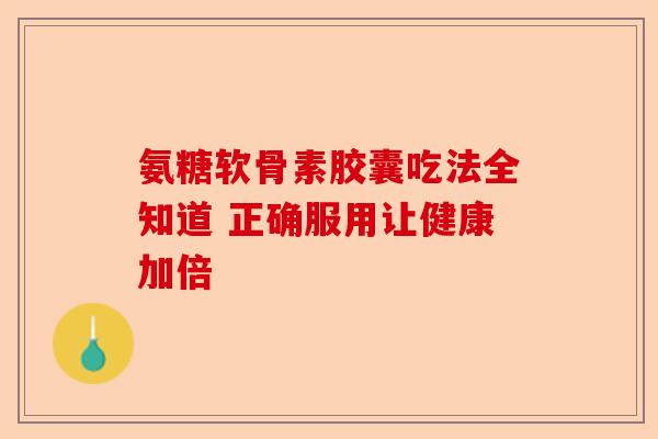 氨糖软骨素胶囊吃法全知道 正确服用让健康加倍