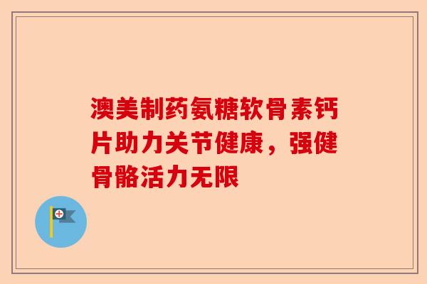 澳美制药氨糖软骨素钙片助力关节健康，强健骨骼活力无限