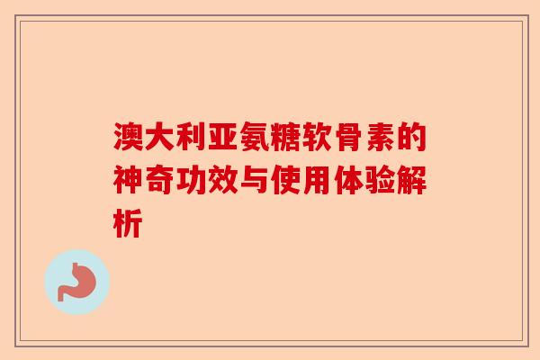 澳大利亚氨糖软骨素的神奇功效与使用体验解析