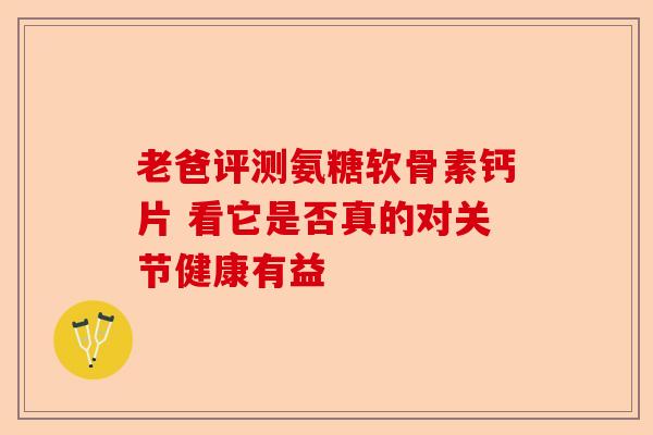 老爸评测氨糖软骨素钙片 看它是否真的对关节健康有益