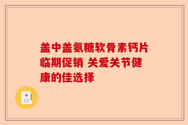 盖中盖氨糖软骨素钙片临期促销 关爱关节健康的佳选择
