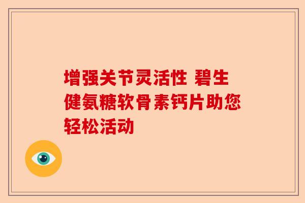 增强关节灵活性 碧生健氨糖软骨素钙片助您轻松活动