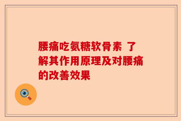 腰痛吃氨糖软骨素 了解其作用原理及对腰痛的改善效果 腰痛吃氨糖软骨素 了解其作用原理及对腰痛的改善效果