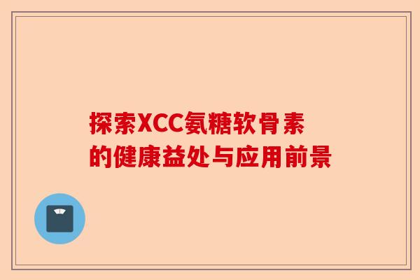 探索XCC氨糖软骨素的健康益处与应用前景