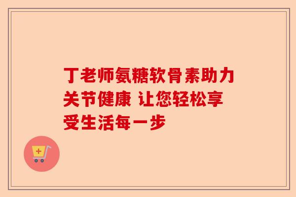 丁老师氨糖软骨素助力关节健康 让您轻松享受生活每一步 丁老师氨糖软骨素助力关节健康 让您轻松享受生活每一步