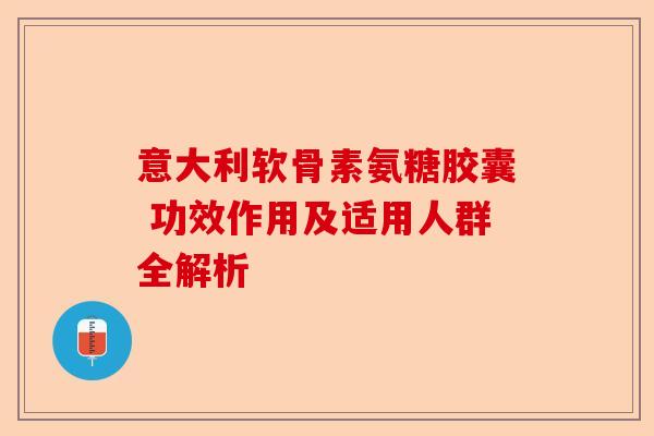 意大利软骨素氨糖胶囊 功效作用及适用人群全解析