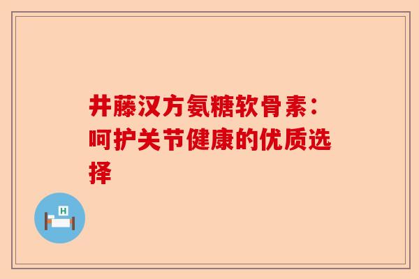 井藤汉方氨糖软骨素：呵护关节健康的优质选择