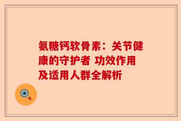 氨糖钙软骨素：关节健康的守护者 功效作用及适用人群全解析
