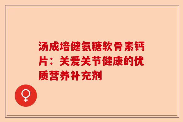汤成培健氨糖软骨素钙片：关爱关节健康的优质营养补充剂