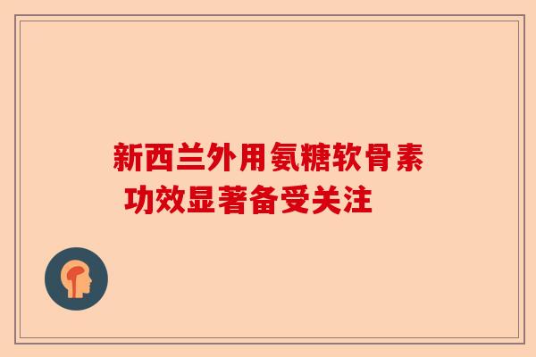新西兰外用氨糖软骨素 功效显著备受关注
