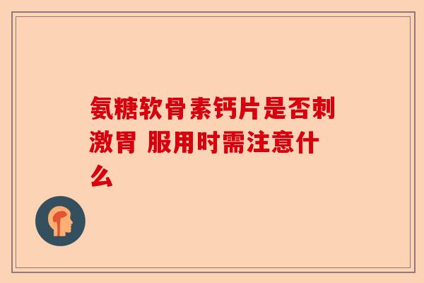 氨糖软骨素钙片是否刺激胃 服用时需注意什么