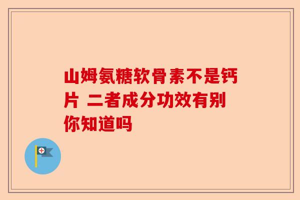 山姆氨糖软骨素不是钙片 二者成分功效有别你知道吗