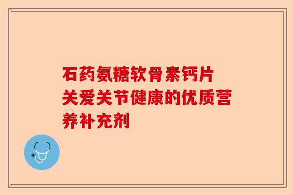石药氨糖软骨素钙片 关爱关节健康的优质营养补充剂 石药氨糖软骨素钙片 关爱关节健康的优质营养补充剂