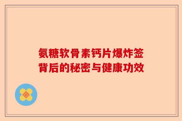 氨糖软骨素钙片爆炸签背后的秘密与健康功效